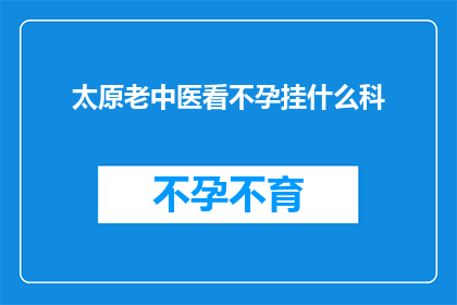 太原老中医看不孕挂什么科(太原不孕症患者应挂哪个科室进行专业治疗？)