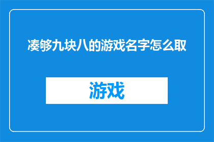 凑够九块八的游戏名字怎么取(如何为一款售价仅为九块八的游戏设计一个吸引人的名字？)