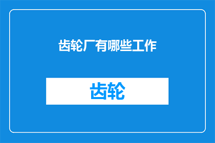 齿轮厂有哪些工作(齿轮厂的工作内容有哪些？)