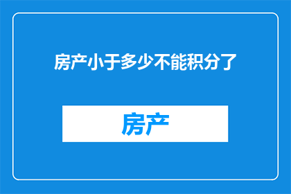 房产小于多少不能积分了(房产积分政策调整：小于多少面积的房产不再享有积分优惠？)