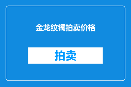 金龙纹镯拍卖价格(金龙纹镯的拍卖价值是多少？)