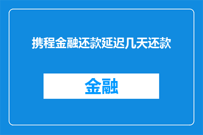 携程金融还款延迟几天还款(携程金融还款延迟几天？您是否了解携程金融的还款政策，以及其对延迟还款的处理方式？)