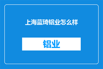 上海蓝琦铝业怎么样(上海蓝琦铝业公司的评价如何？)