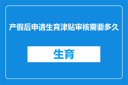 产假后申请生育津贴审核需要多久(产假结束后，生育津贴的审核需要多长时间？)