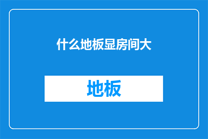 什么地板显房间大(如何巧妙运用地板设计来显著提升房间的宽敞感？)