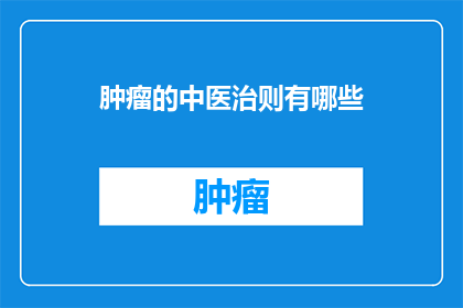 肿瘤的中医治则有哪些(中医治疗肿瘤的独到方法有哪些？)
