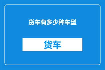 货车有多少种车型(货车车型多样性：探索市场上存在的各种货车类型)