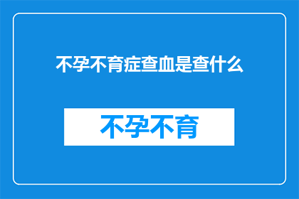不孕不育症查血是查什么(不孕不育症检查中，血液检测究竟在寻找什么？)