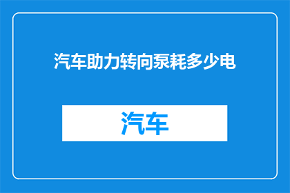 汽车助力转向泵耗多少电(汽车助力转向泵的电力消耗是多少？)