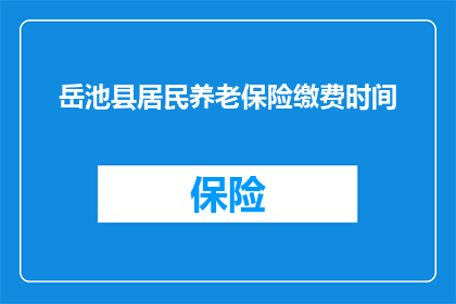 岳池县居民养老保险缴费时间(岳池县居民如何规划养老保险的缴费时间？)