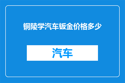 铜陵学汽车钣金价格多少(铜陵地区汽车钣金修复服务的价格是多少？)