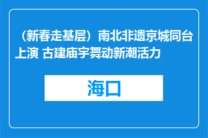 （新春走基层）南北非遗京城同台上演 古建庙宇舞动新潮活力