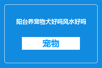 阳台养宠物犬好吗风水好吗(阳台养宠物犬是否适宜，以及其风水影响如何？)