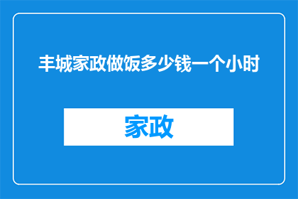 丰城家政做饭多少钱一个小时(丰城家政服务中，做饭每小时的费用是多少？)