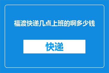 福渡快递几点上班的啊多少钱(福渡快递的营业时间是什么时候？以及它的服务费用是多少？)