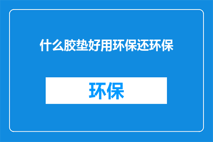 什么胶垫好用环保还环保(环保胶垫：寻找耐用且对环境友好的选择？)