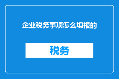 企业税务事项怎么填报的(企业税务事项如何正确填报？)