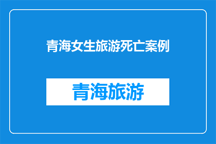 青海女生旅游死亡案例(青海女生旅游途中不幸身亡，事件背后隐藏着哪些不为人知的秘密？)