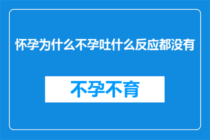 怀孕为什么不孕吐什么反应都没有(怀孕为什么不孕吐？什么反应都没有？)