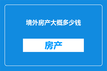 境外房产大概多少钱(境外房产投资价值究竟如何？是否值得投入巨额资金？)