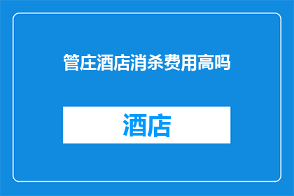 管庄酒店消杀费用高吗(管庄酒店消杀费用是否高昂？)