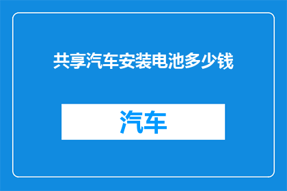 共享汽车安装电池多少钱(共享汽车的电池安装费用是多少？)