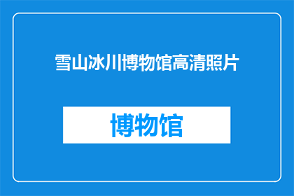 雪山冰川博物馆高清照片(雪山冰川博物馆的高清照片是否值得一看？)