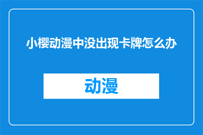 小樱动漫中没出现卡牌怎么办(小樱动漫中未出现的卡牌问题该如何解决？)