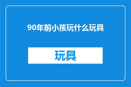 90年前小孩玩什么玩具(90年前，孩子们的童年玩具有哪些？)