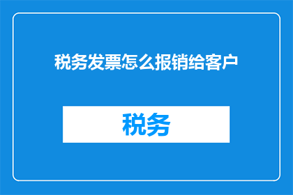 税务发票怎么报销给客户(如何正确处理税务发票以便于客户报销？)