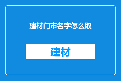 建材门市名字怎么取(如何为建材门市起一个吸引人的名字？)