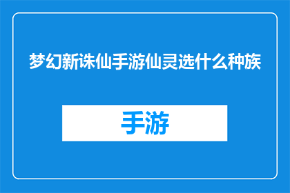 梦幻新诛仙手游仙灵选什么种族(梦幻新诛仙手游中，玩家应该如何选择适合自己的仙灵种族？)
