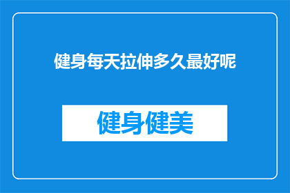 健身每天拉伸多久最好呢(健身爱好者们，你们知道每天进行拉伸运动的最佳时长是多少吗？)