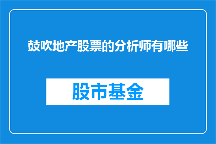 鼓吹地产股票的分析师有哪些(探讨那些鼓吹地产股票的分析师们，他们究竟是如何影响市场情绪与投资决策的？)