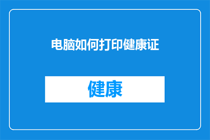 电脑如何打印健康证(如何正确使用电脑打印健康证？)
