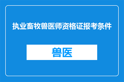 执业畜牧兽医师资格证报考条件(您是否了解成为执业畜牧兽医师所需的资格条件？)