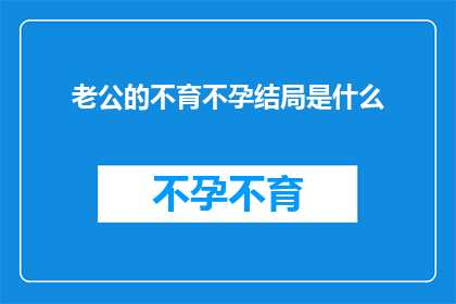 老公的不育不孕结局是什么(老公的不育不孕结局是什么？探究这一家庭困境的可能后果)