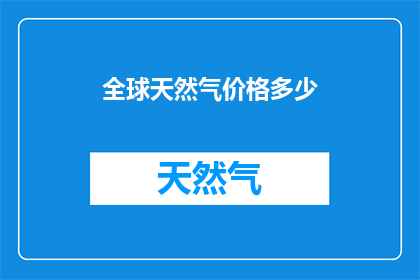 全球天然气价格多少(全球天然气价格现状如何？)