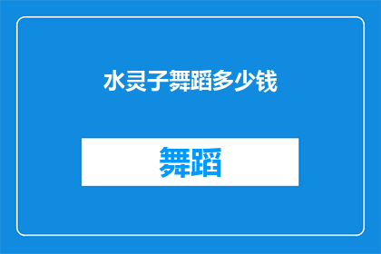 水灵子舞蹈多少钱(水灵子舞蹈课程的价格是多少？)