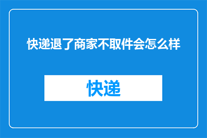 快递退了商家不取件会怎么样(快递退了，商家不取件会有什么后果？)