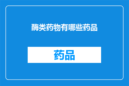 酶类药物有哪些药品(酶类药物的多样性：探索药物市场中的主要药品种类)