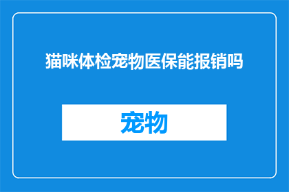 猫咪体检宠物医保能报销吗(猫咪体检是否包含在宠物医保报销范围内？)