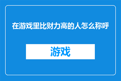 在游戏里比财力高的人怎么称呼(在游戏中，财力远超他人的玩家如何称呼他们？)