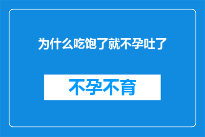 为什么吃饱了就不孕吐了(为什么在饱腹之后，人们会突然失去呕吐的欲望？)