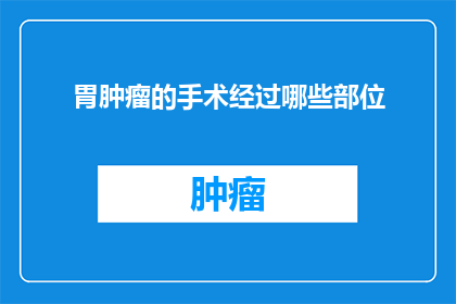 胃肿瘤的手术经过哪些部位(胃肿瘤的手术过程涉及哪些关键部位？)