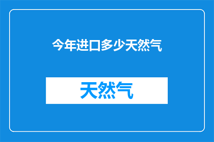今年进口多少天然气(今年进口了多少天然气？)