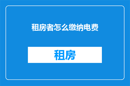 租房者怎么缴纳电费(租房者如何正确缴纳电费？)