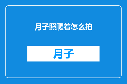 月子照爬着怎么拍(如何以月子照的姿势爬行？)