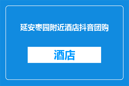 延安枣园附近酒店抖音团购(延安枣园附近酒店的抖音团购优惠，你了解了吗？)