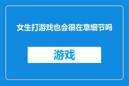 女生打游戏也会很在意细节吗(女生在游戏世界中是否同样追求细节完美？)